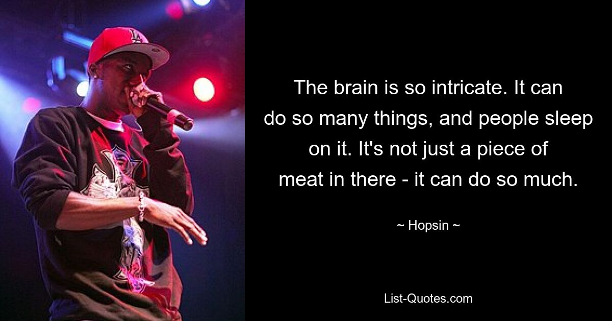 The brain is so intricate. It can do so many things, and people sleep on it. It's not just a piece of meat in there - it can do so much. — © Hopsin