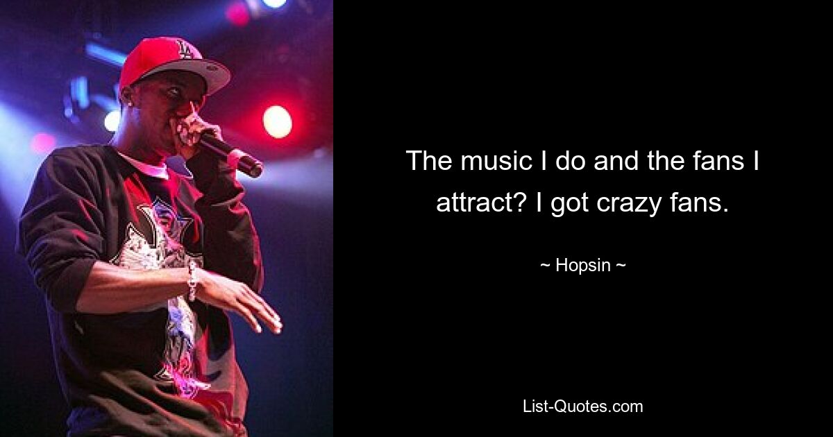 The music I do and the fans I attract? I got crazy fans. — © Hopsin