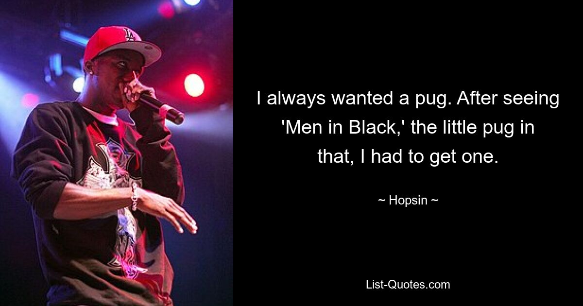 I always wanted a pug. After seeing 'Men in Black,' the little pug in that, I had to get one. — © Hopsin