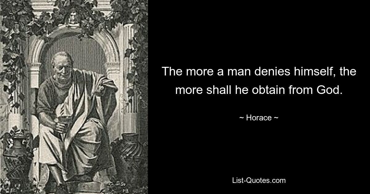 The more a man denies himself, the more shall he obtain from God. — © Horace