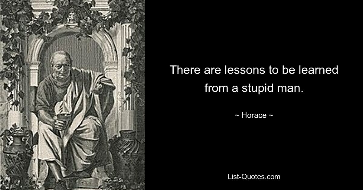 There are lessons to be learned from a stupid man. — © Horace