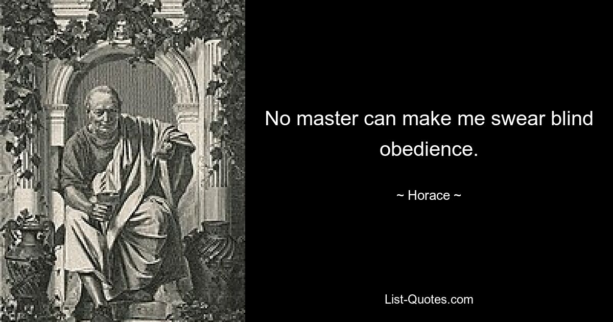 No master can make me swear blind obedience. — © Horace