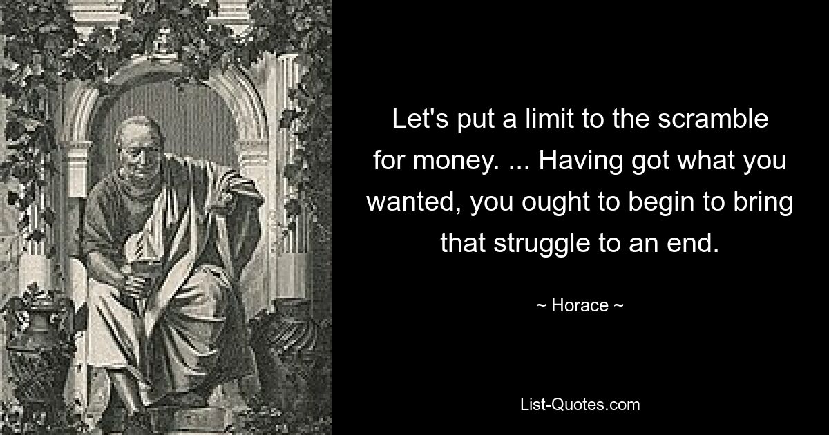 Let's put a limit to the scramble for money. ... Having got what you wanted, you ought to begin to bring that struggle to an end. — © Horace