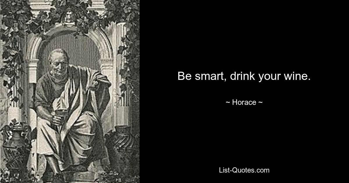 Be smart, drink your wine. — © Horace