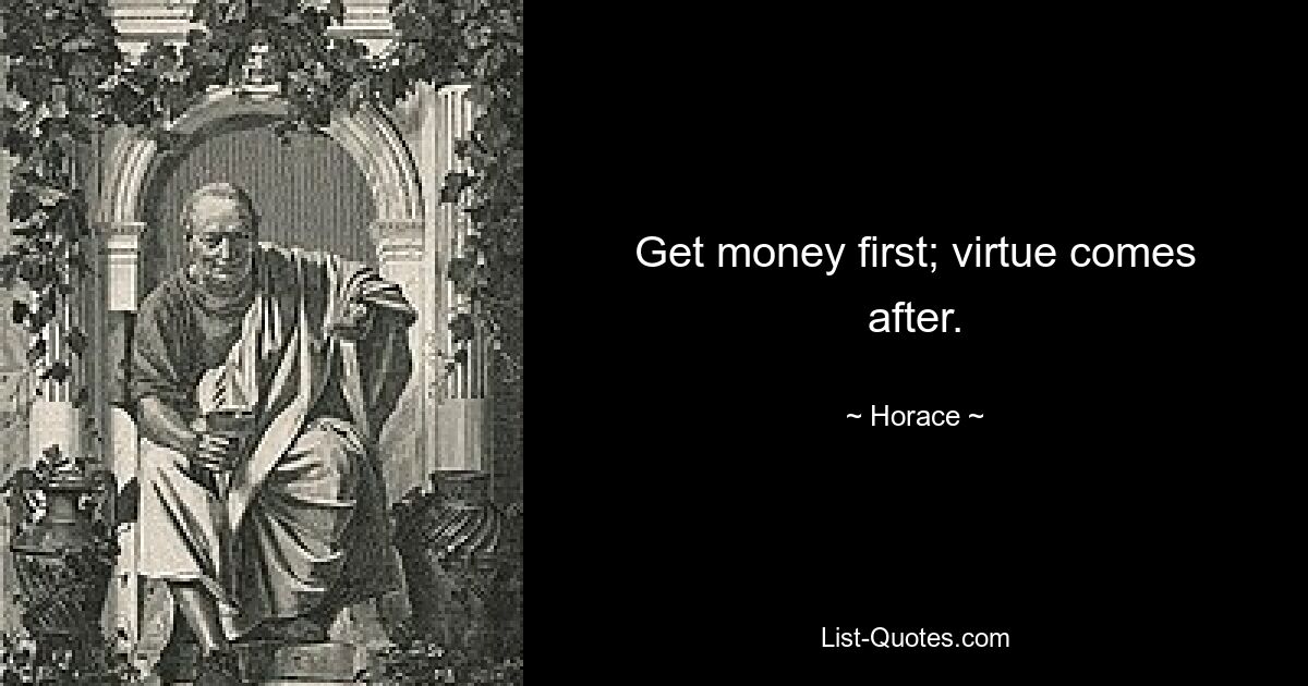 Get money first; virtue comes after. — © Horace