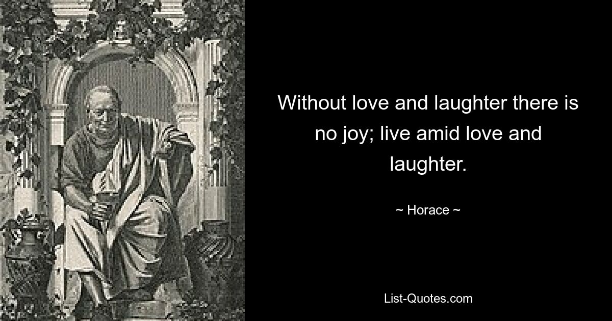 Without love and laughter there is no joy; live amid love and laughter. — © Horace