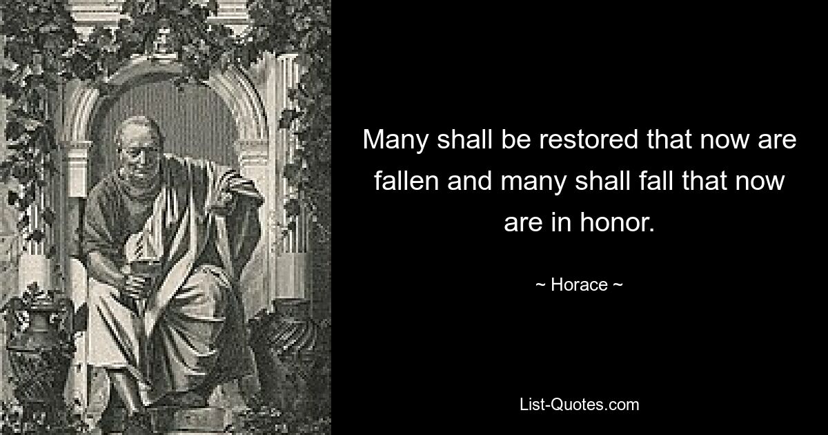 Many shall be restored that now are fallen and many shall fall that now are in honor. — © Horace