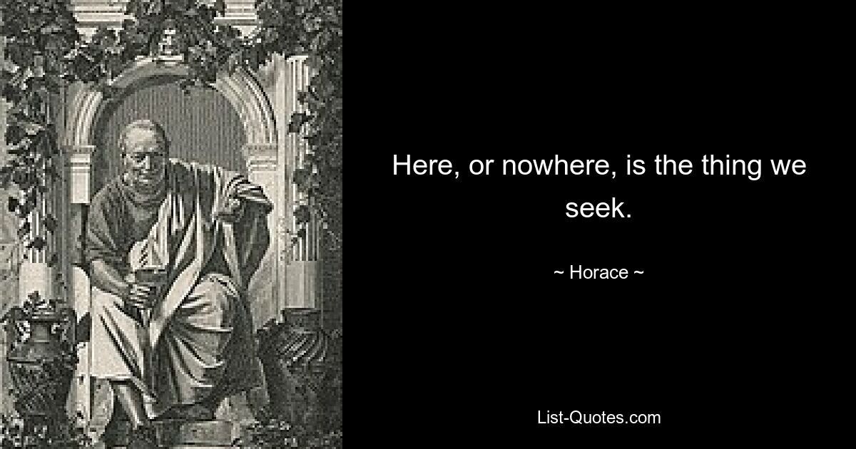 Here, or nowhere, is the thing we seek. — © Horace