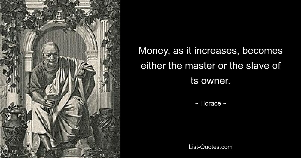 Money, as it increases, becomes either the master or the slave of ts owner. — © Horace