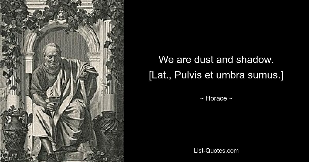 We are dust and shadow.
[Lat., Pulvis et umbra sumus.] — © Horace