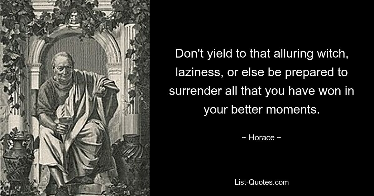 Don't yield to that alluring witch, laziness, or else be prepared to surrender all that you have won in your better moments. — © Horace