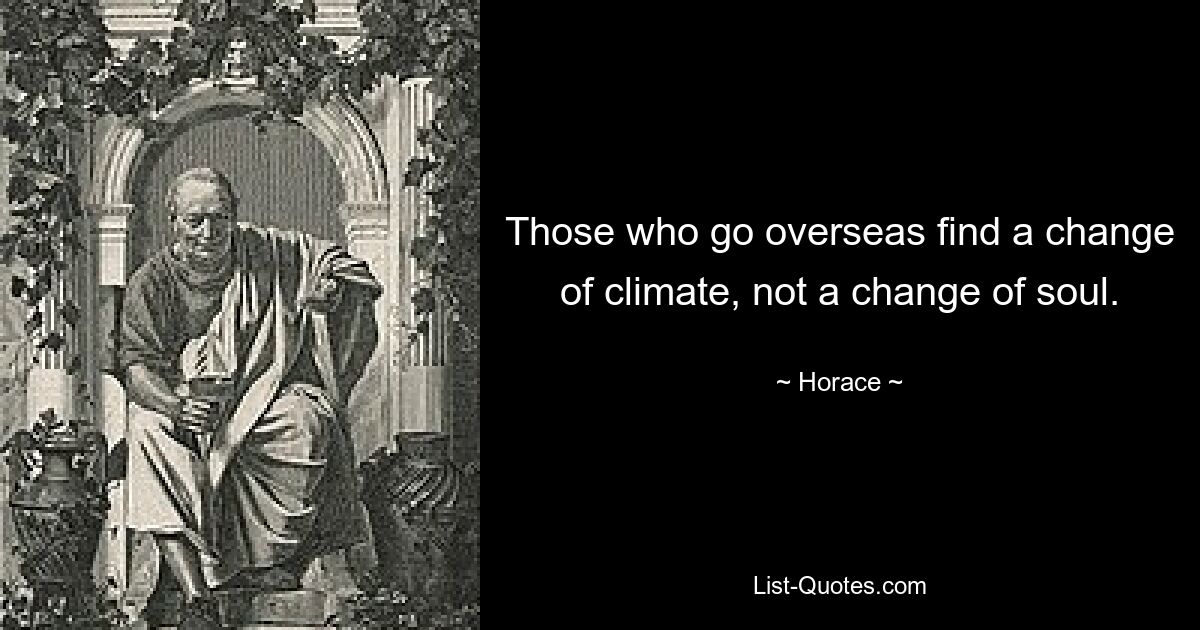 Those who go overseas find a change of climate, not a change of soul. — © Horace