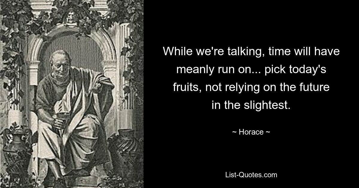 While we're talking, time will have meanly run on... pick today's fruits, not relying on the future in the slightest. — © Horace