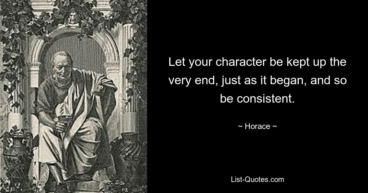 Let your character be kept up the very end, just as it began, and so be consistent. — © Horace