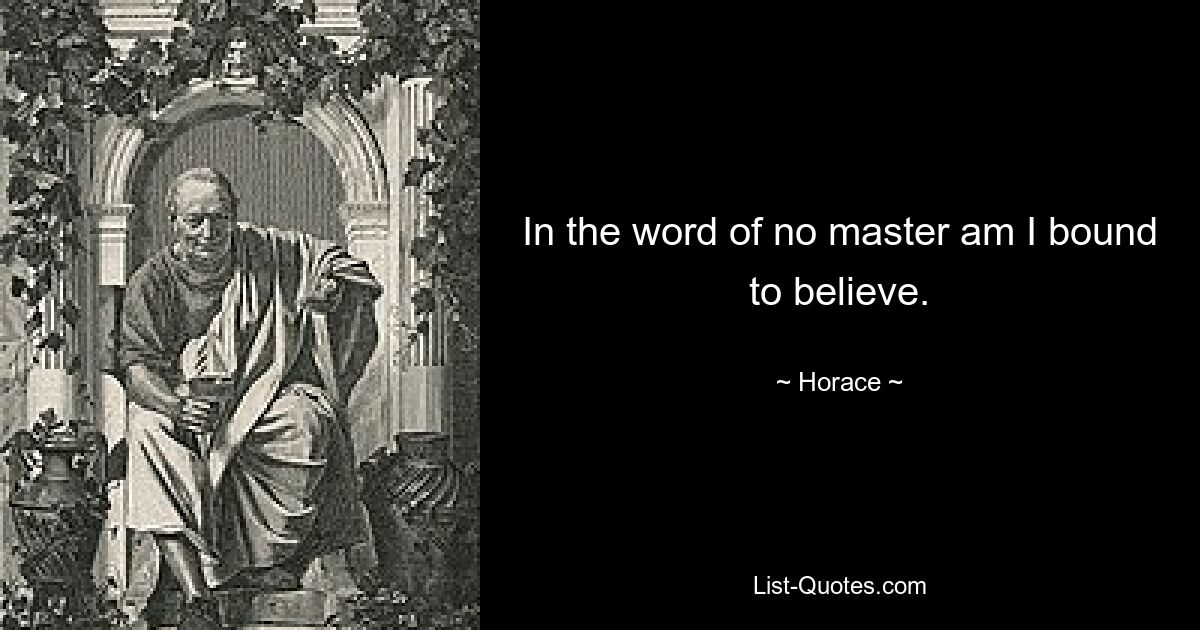 In the word of no master am I bound to believe. — © Horace