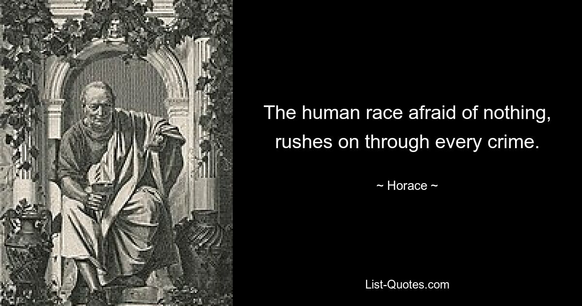 The human race afraid of nothing, rushes on through every crime. — © Horace