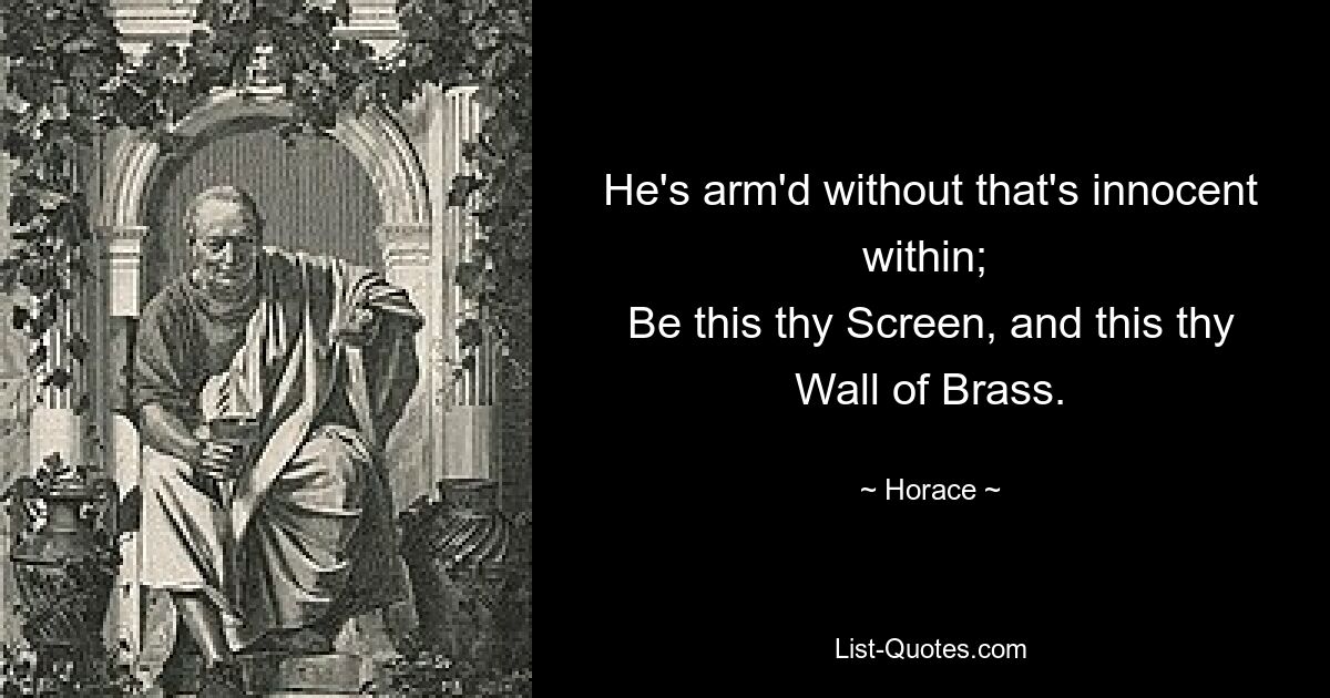 He's arm'd without that's innocent within; 
Be this thy Screen, and this thy Wall of Brass. — © Horace