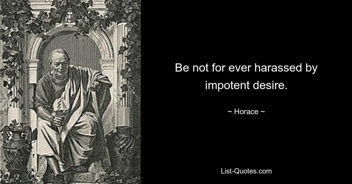 Be not for ever harassed by impotent desire. — © Horace