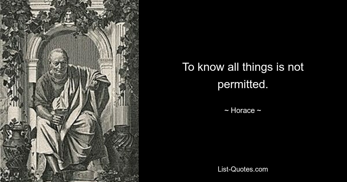 To know all things is not permitted. — © Horace