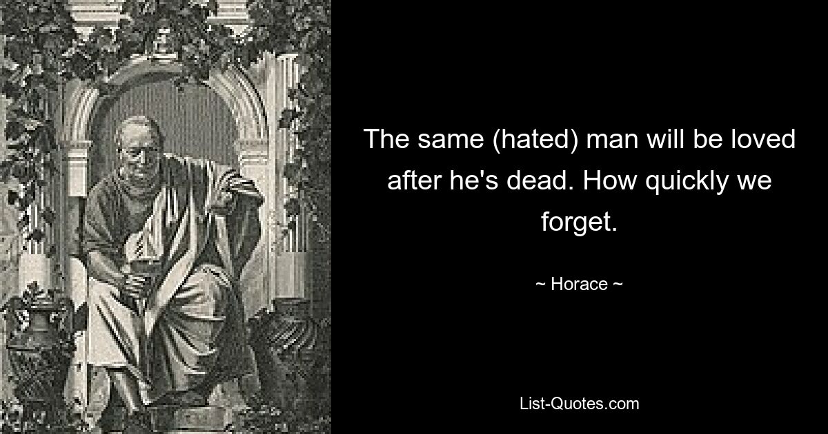 The same (hated) man will be loved after he's dead. How quickly we forget. — © Horace