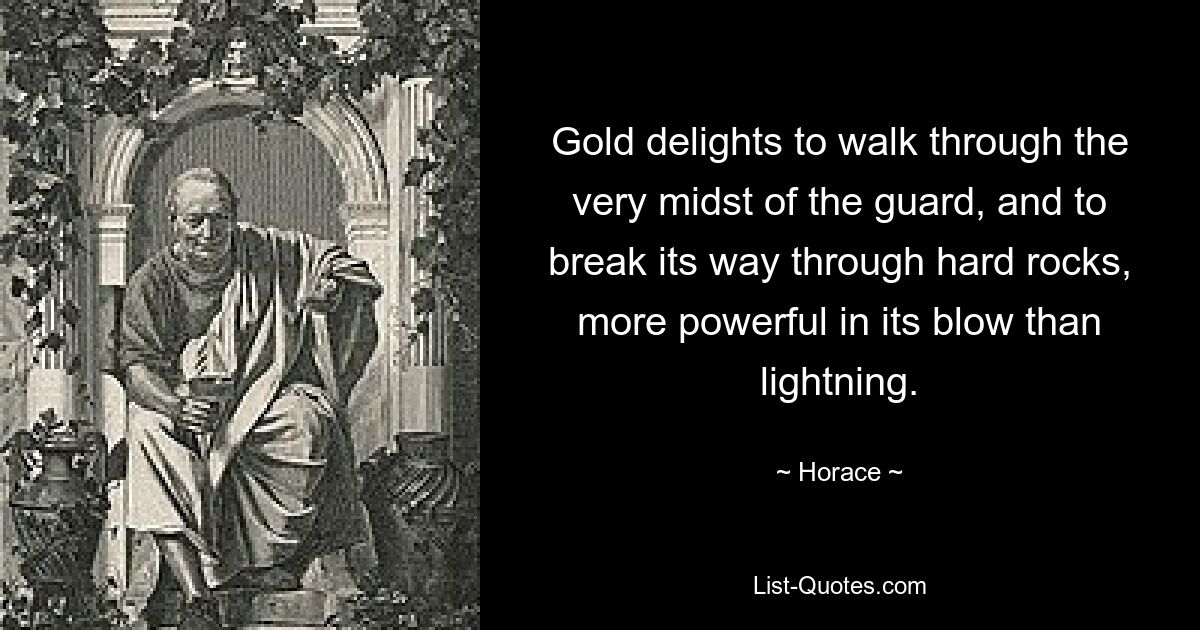 Gold delights to walk through the very midst of the guard, and to break its way through hard rocks, more powerful in its blow than lightning. — © Horace