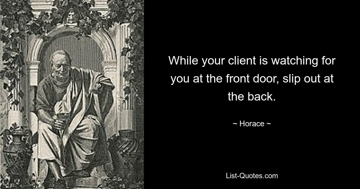 While your client is watching for you at the front door, slip out at the back. — © Horace