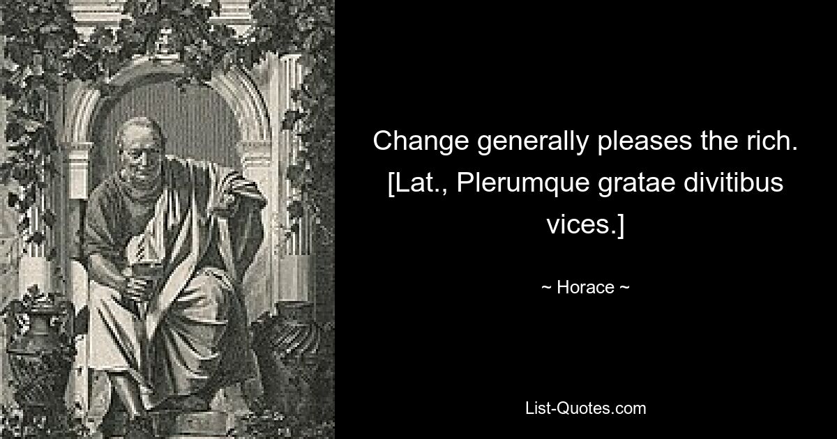 Change generally pleases the rich.
[Lat., Plerumque gratae divitibus vices.] — © Horace