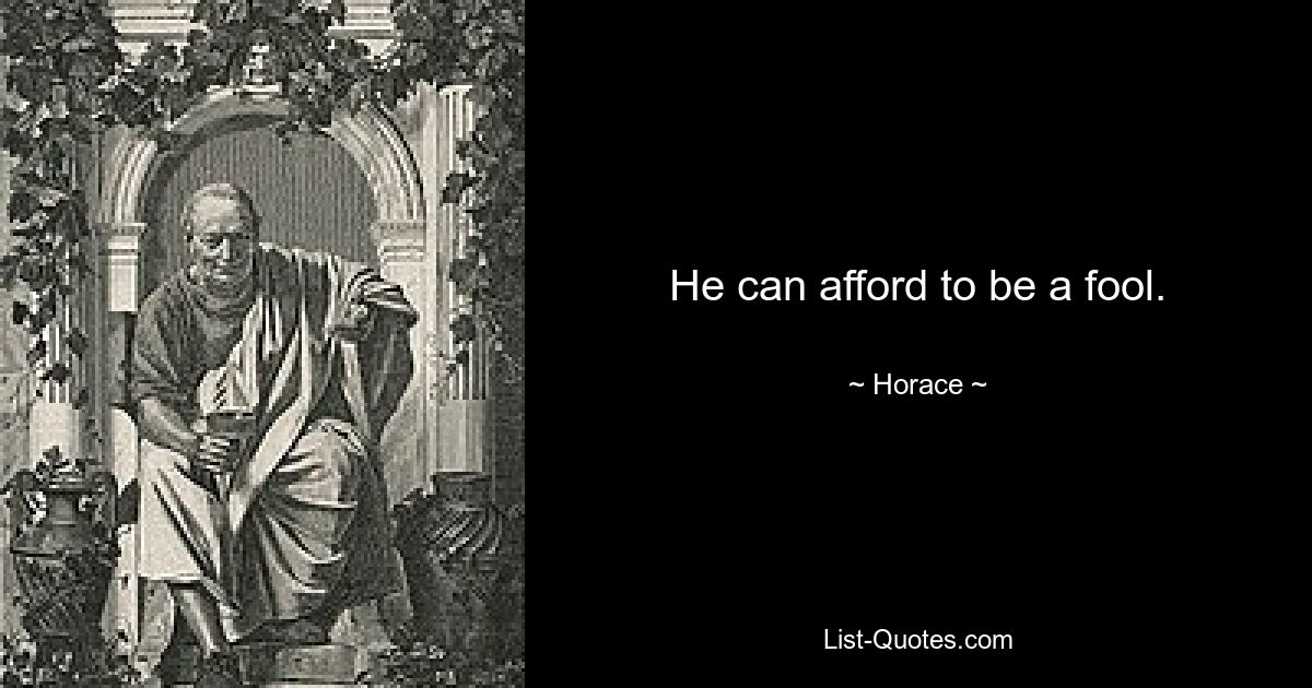 He can afford to be a fool. — © Horace