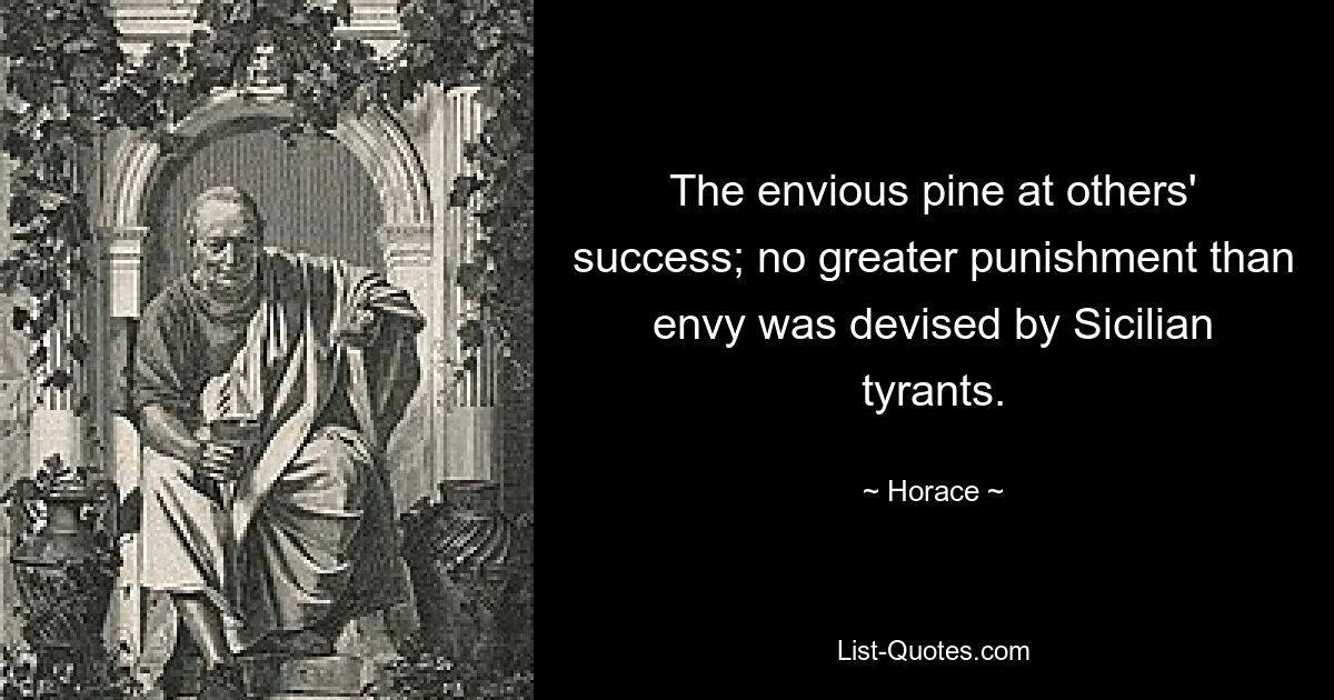 The envious pine at others' success; no greater punishment than envy was devised by Sicilian tyrants. — © Horace