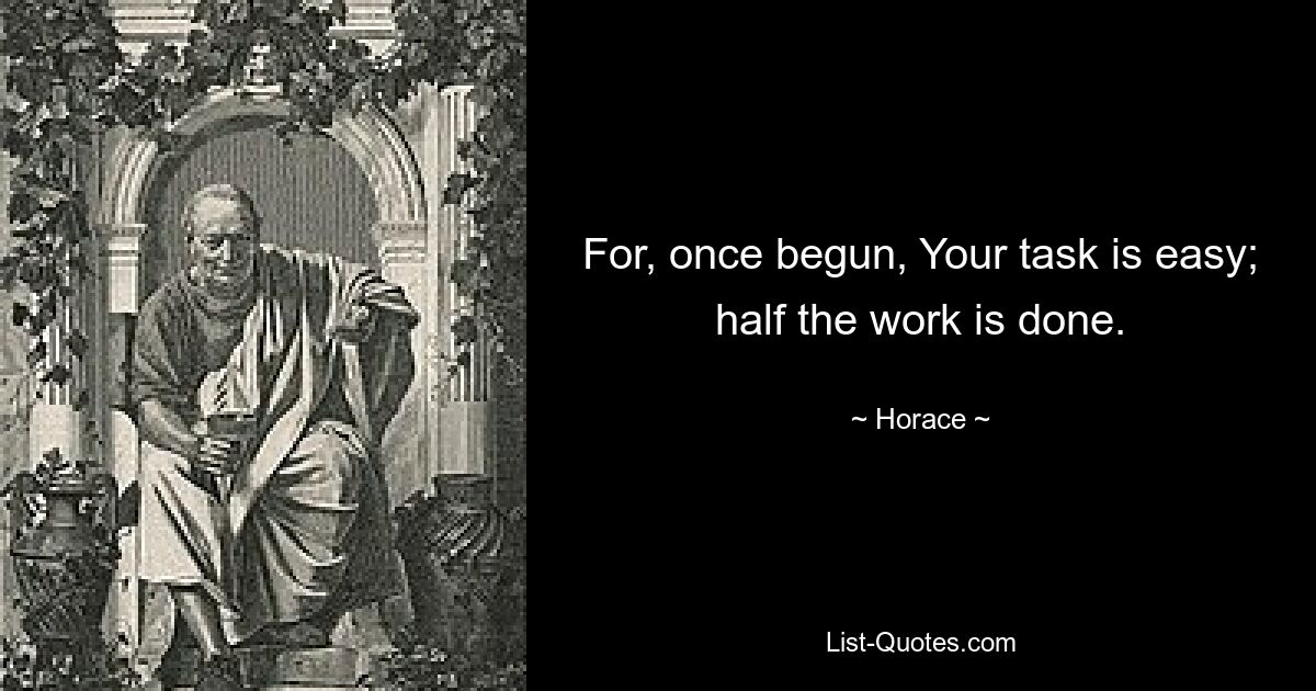 For, once begun, Your task is easy; half the work is done. — © Horace