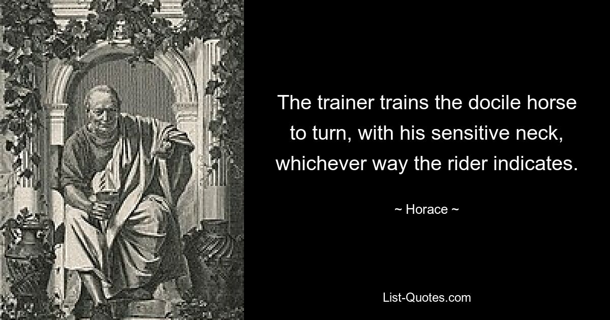 The trainer trains the docile horse to turn, with his sensitive neck, whichever way the rider indicates. — © Horace