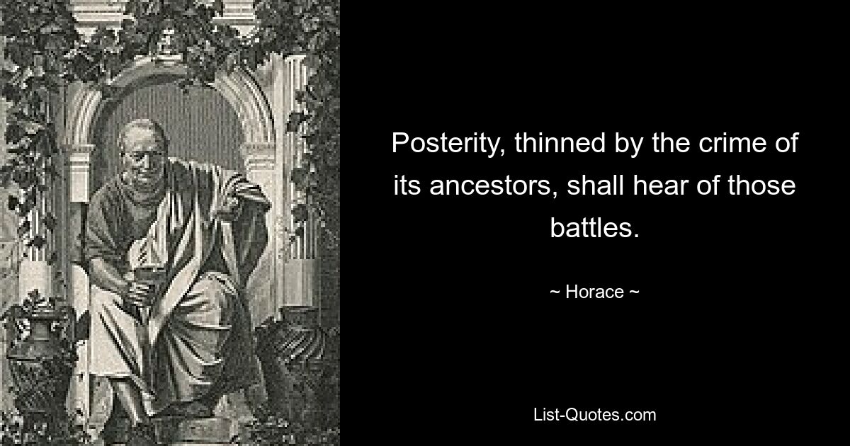 Posterity, thinned by the crime of its ancestors, shall hear of those battles. — © Horace