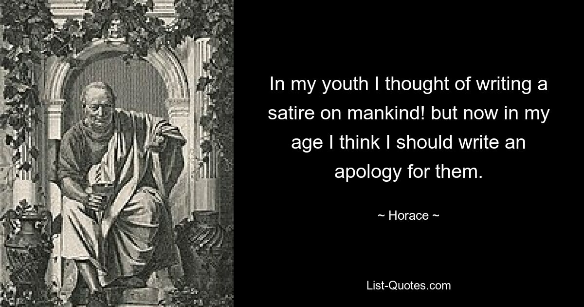 In my youth I thought of writing a satire on mankind! but now in my age I think I should write an apology for them. — © Horace