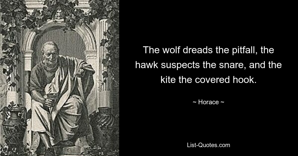 The wolf dreads the pitfall, the hawk suspects the snare, and the kite the covered hook. — © Horace