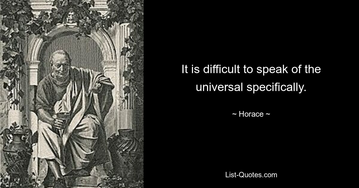 It is difficult to speak of the universal specifically. — © Horace