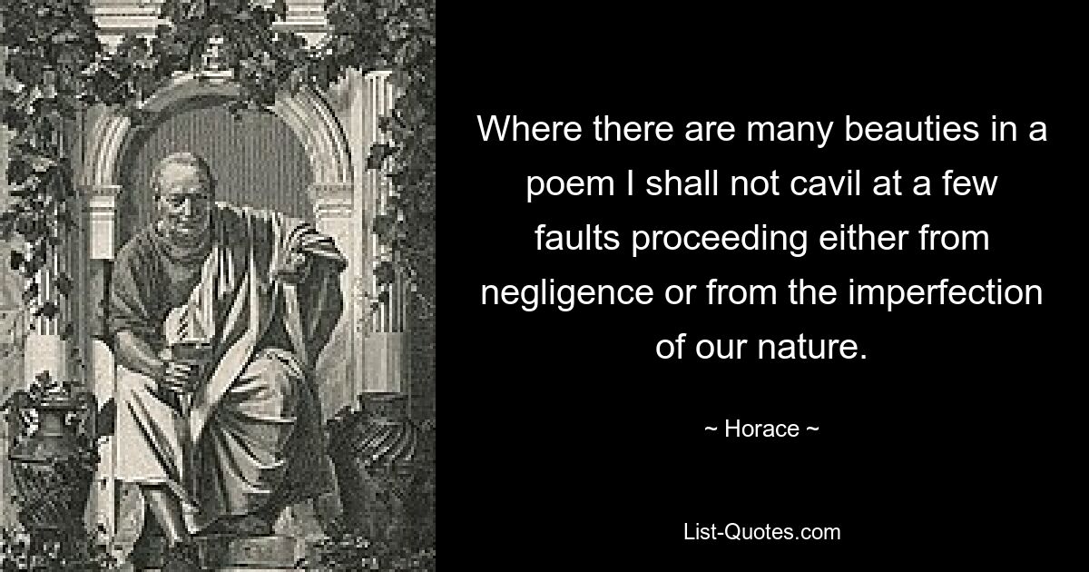 Where there are many beauties in a poem I shall not cavil at a few faults proceeding either from negligence or from the imperfection of our nature. — © Horace