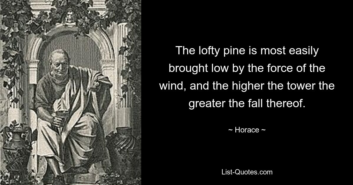 The lofty pine is most easily brought low by the force of the wind, and the higher the tower the greater the fall thereof. — © Horace