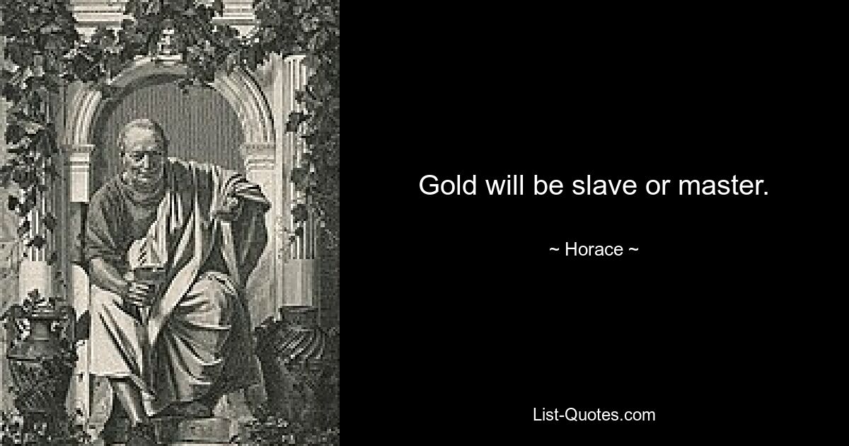 Gold will be slave or master. — © Horace