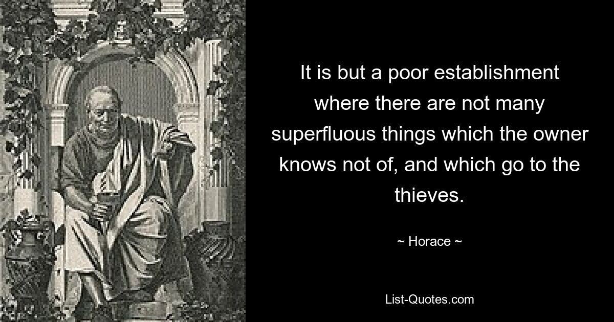 It is but a poor establishment where there are not many superfluous things which the owner knows not of, and which go to the thieves. — © Horace