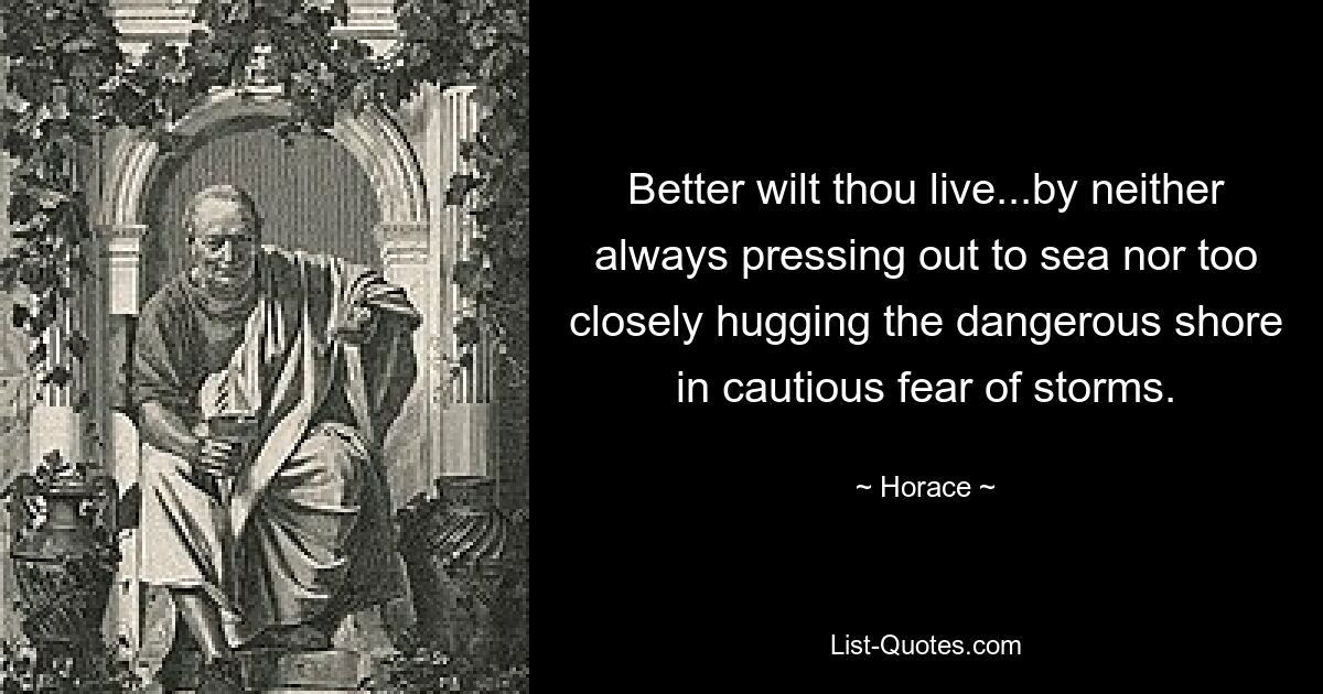 Better wilt thou live...by neither always pressing out to sea nor too closely hugging the dangerous shore in cautious fear of storms. — © Horace