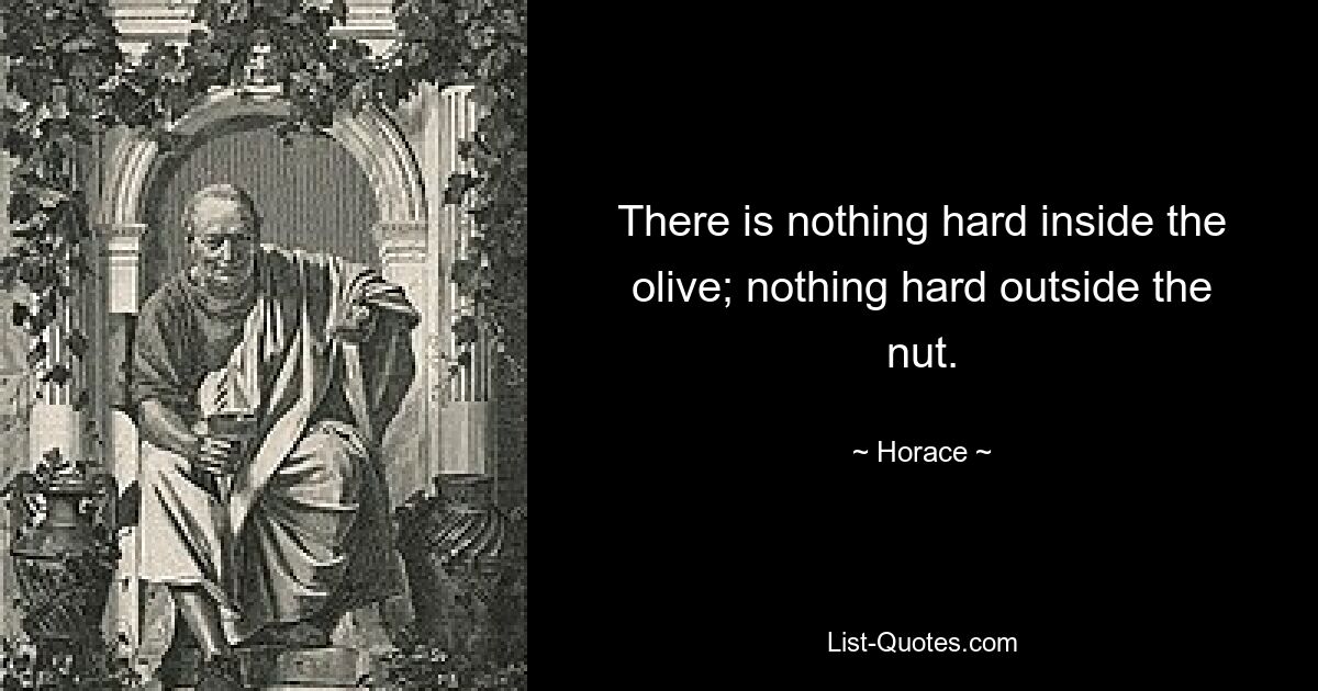 There is nothing hard inside the olive; nothing hard outside the nut. — © Horace