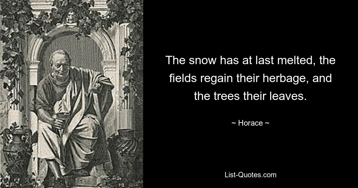 The snow has at last melted, the fields regain their herbage, and the trees their leaves. — © Horace