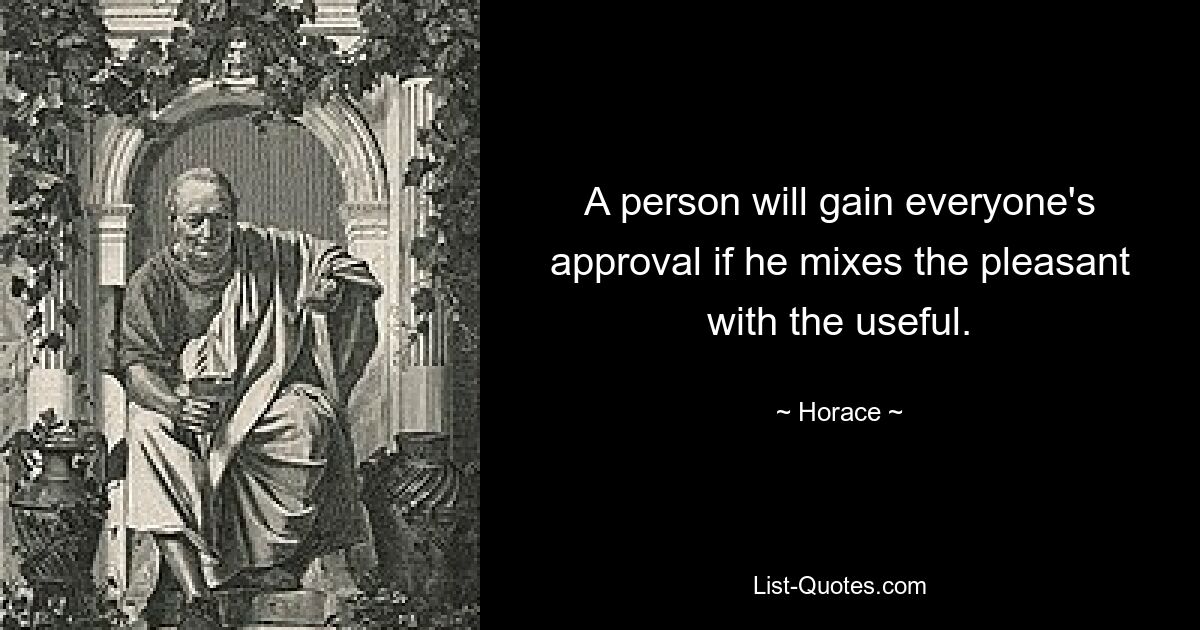 A person will gain everyone's approval if he mixes the pleasant with the useful. — © Horace