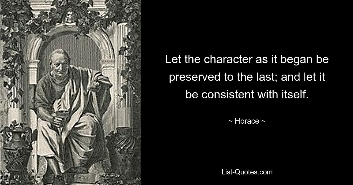 Let the character as it began be preserved to the last; and let it be consistent with itself. — © Horace