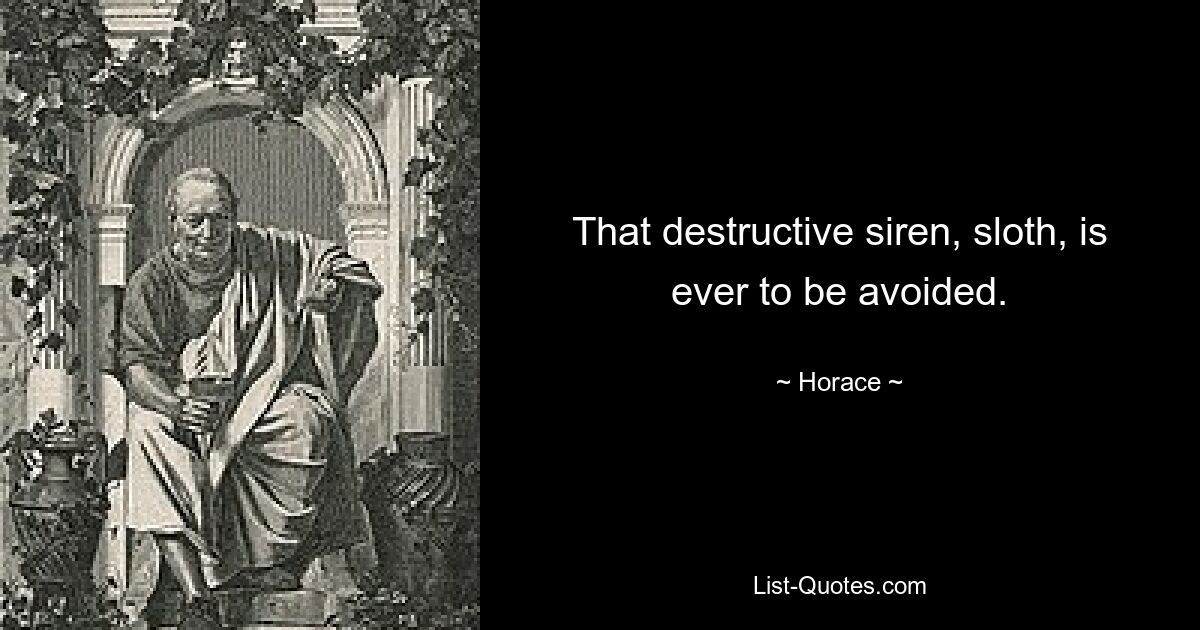 That destructive siren, sloth, is ever to be avoided. — © Horace