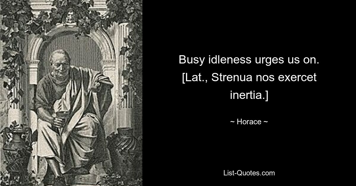 Busy idleness urges us on.
[Lat., Strenua nos exercet inertia.] — © Horace