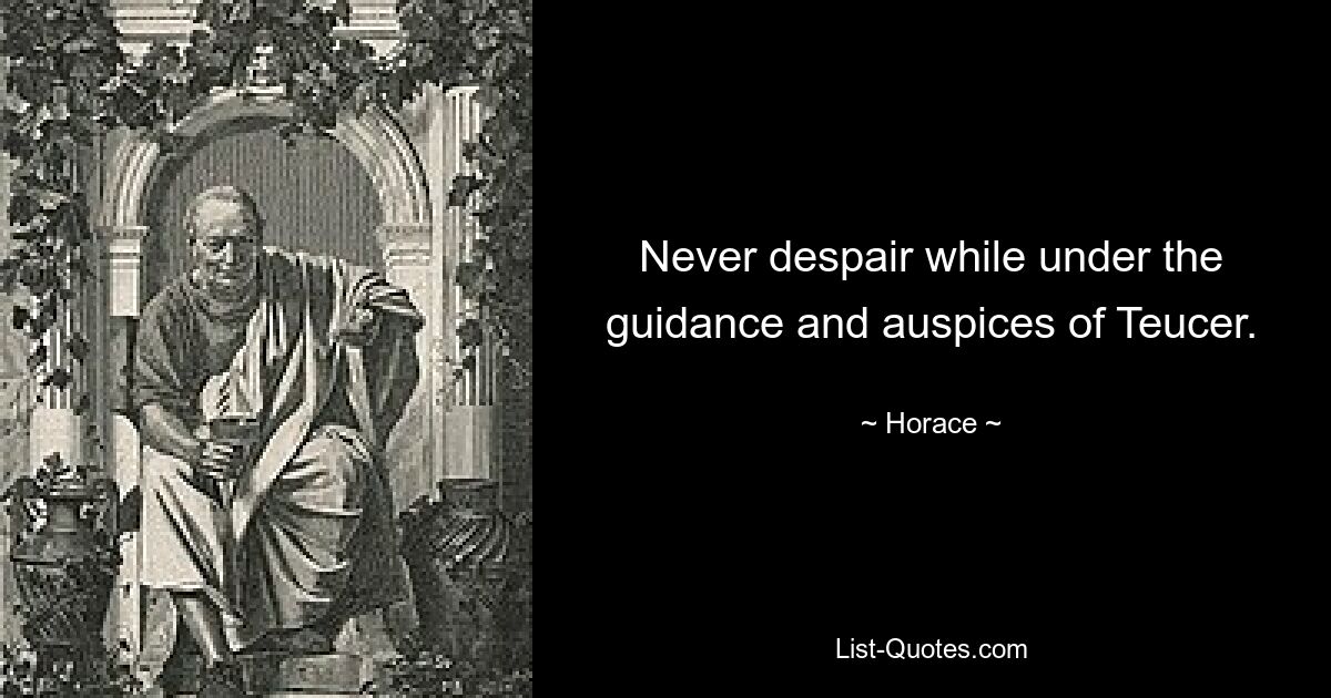 Never despair while under the guidance and auspices of Teucer. — © Horace