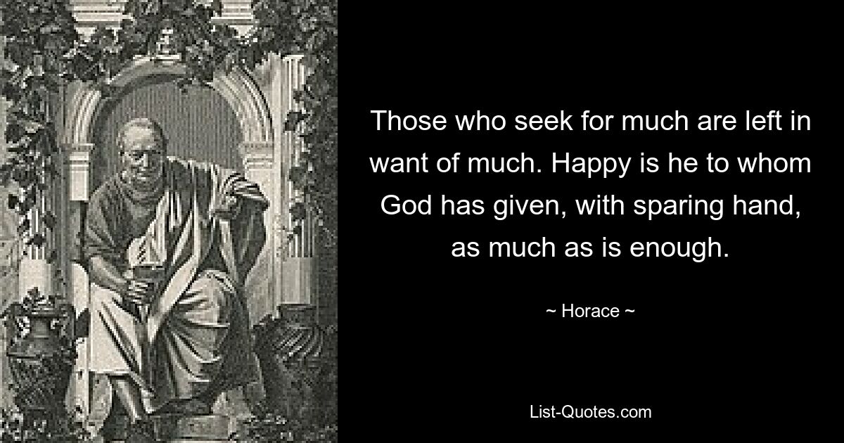 Те, кто ищет многого, остаются во многом нуждающимися. Счастлив тот, кому Бог дал щадящей рукой столько, сколько нужно. — © Гораций 