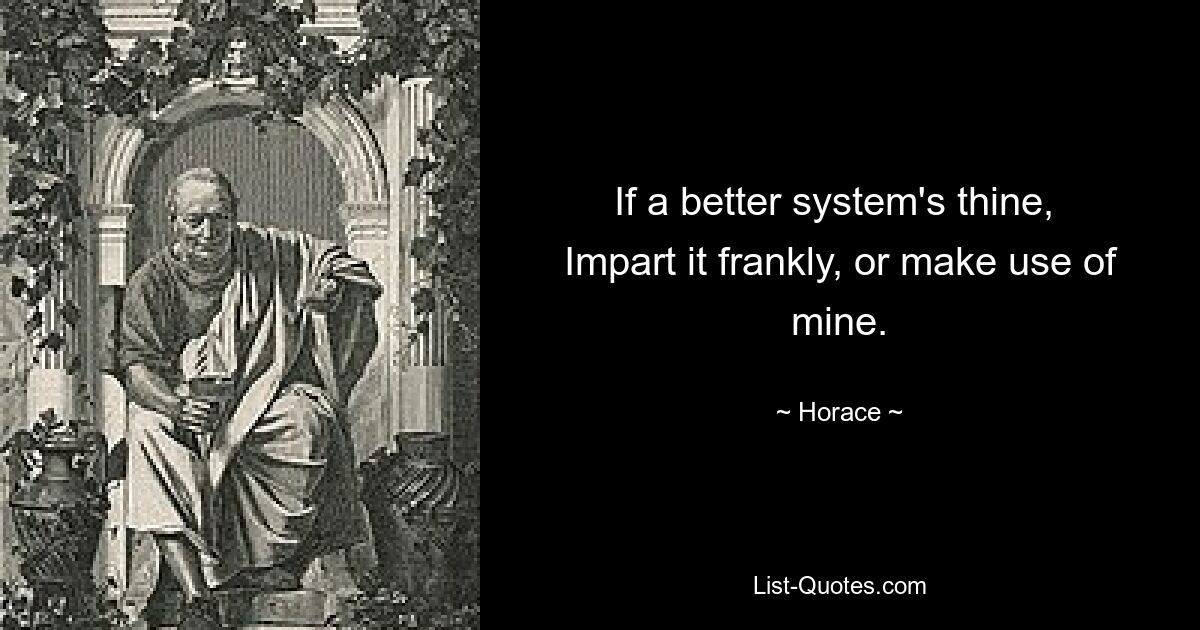 If a better system's thine, 
Impart it frankly, or make use of mine. — © Horace