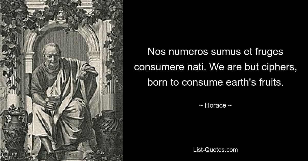 Nos numeros sumus et fruges consumere nati. We are but ciphers, born to consume earth's fruits. — © Horace